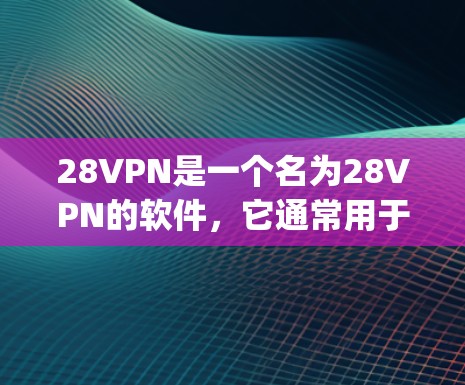 28VPN是一个名为28VPN的软件,它通常用于VPN(Internet Video Party Network)的设置和使用。如果你想下载并安装28VPN,以下是一些建议 28VPN是一个名为28VPN的软件,它通常用于VPN(Internet Video Party Network)的设置和使用。如果你想下载并安装28VPN,以下是一些建议