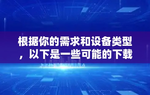根据你的需求和设备类型,以下是一些可能的下载步骤和资源 根据你的需求和设备类型,以下是一些可能的下载步骤和资源