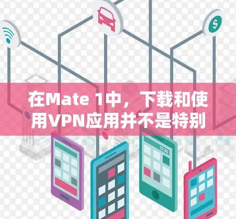 在Mate 1中，下载和使用VPN应用并不是特别常见，因为大多数用户可能使用的是手机自带的VPN服务，如U-Block或1Block。不过，如果你需要下载并使用VPN软件，以下是一些步骤