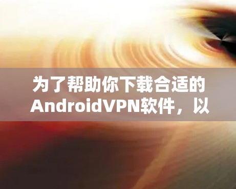 为了帮助你下载合适的 AndroidVPN软件,以下是详细的步骤和建议 为了帮助你下载合适的 AndroidVPN软件,以下是详细的步骤和建议