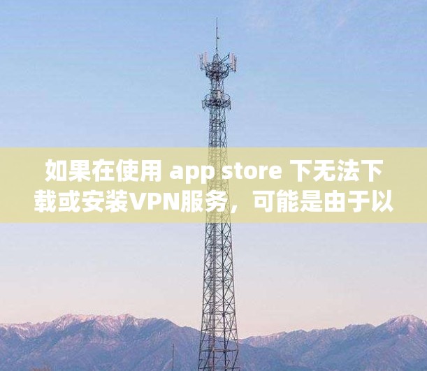 如果在使用 app store 下无法下载或安装VPN服务，可能是由于以下原因导致的
