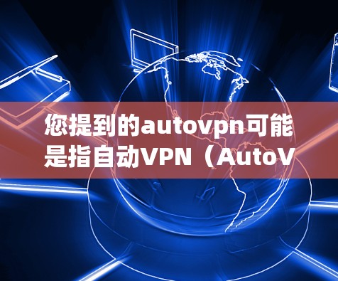 您提到的autovpn可能是指自动VPN（AutoVPN）这是一个通过第三方软件实现的网络连接工具，用于在家使用互联网服务。如果您需要自动VPN的中文版下载地址，通常可以通过以下方式获取