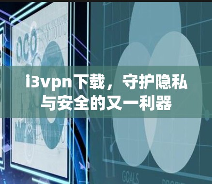 i3vpn下载，守护隐私与安全的又一利器