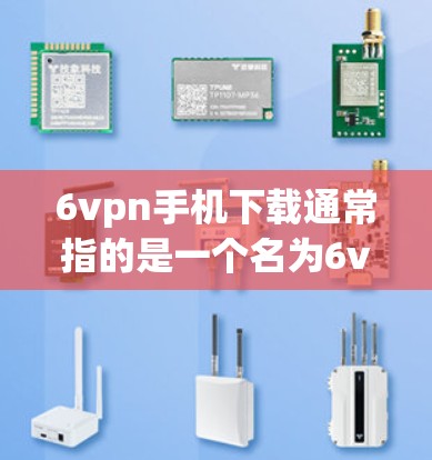 6vpn手机下载通常指的是一个名为6vpn的应用程序，可能是用于游戏、购物、娱乐等目的。如果你正在寻找下载这个应用，以下是一些建议