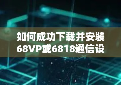 如何成功下载并安装68VP或6818通信设备 如何成功下载并安装68VP或6818通信设备