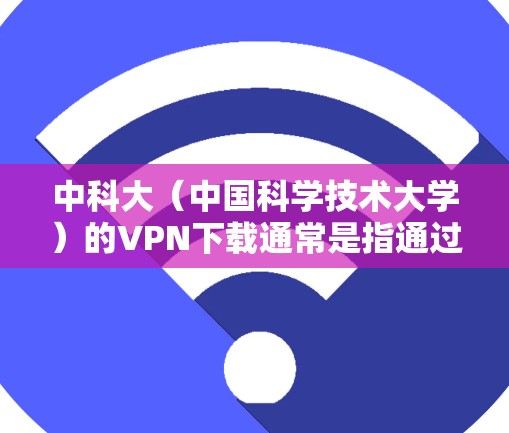 中科大（中国科学技术大学）的VPN下载通常是指通过中国科学技术大学的VPN服务来访问其官方网站或相关的课程资源。具体下载链接可以参考以下信息