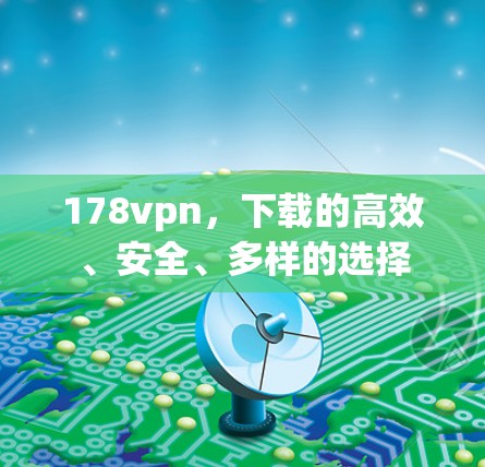 178vpn,下载的高效、安全、多样的选择 178vpn,下载的高效、安全、多样的选择