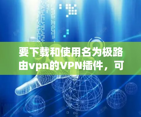 要下载和使用名为极路由vpn的VPN插件，可以按照以下步骤进行