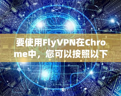 要使用FlyVPN在Chrome中，您可以按照以下步骤进行操作