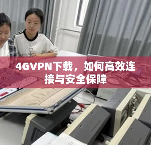 4GVPN下载，如何高效连接与安全保障