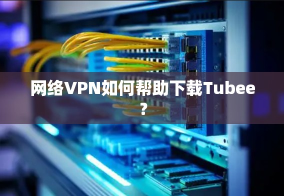 网络VPN如何帮助下载Tubee? 网络VPN如何帮助下载Tubee?
