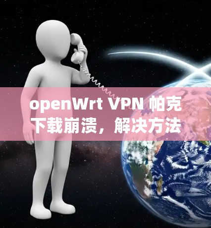 openWrt VPN 帕克下载崩溃，解决方法与注意事项