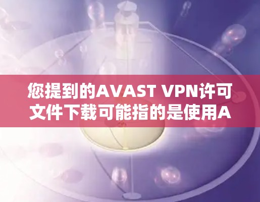 您提到的AVAST VPN许可文件下载可能指的是使用AVAST VPN软件来访问网络，但您需要了解如何获取和使用AVAST VPN的许可文件