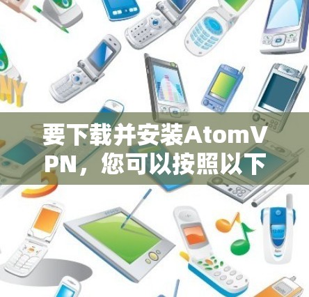 要下载并安装AtomVPN，您可以按照以下步骤操作