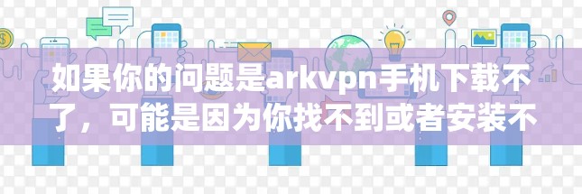 如果你的问题是arkvpn手机下载不了，可能是因为你找不到或者安装不了这个软件。以下是一些可能的解决方法