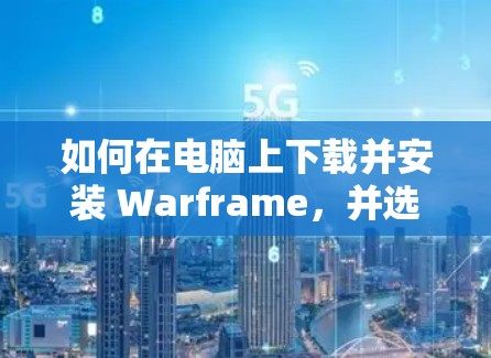 如何在电脑上下载并安装 Warframe，并选择合适的VPN服务