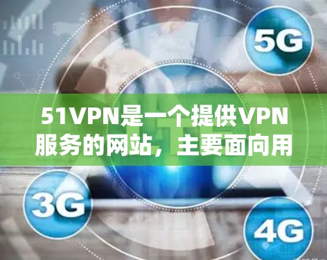 51VPN是一个提供VPN服务的网站，主要面向用户提供VPN连接的服务。如果你希望下载并使用51VPN服务，以下是一些步骤和建议