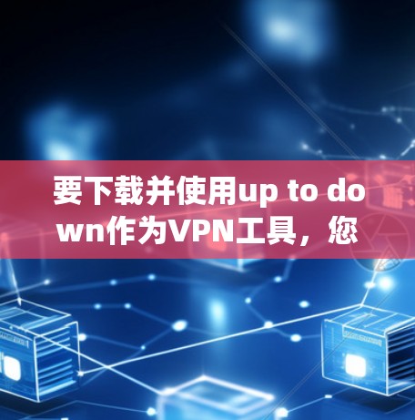 要下载并使用up to down作为VPN工具，您可以按照以下步骤操作