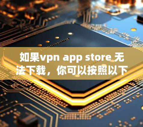 如果vpn app store 无法下载,你可以按照以下步骤进行操作 如果vpn app store 无法下载,你可以按照以下步骤进行操作