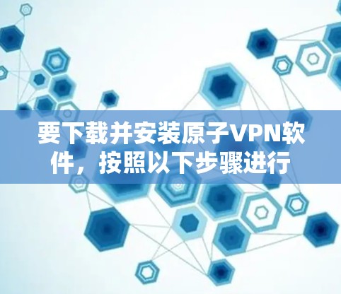 要下载并安装原子VPN软件，按照以下步骤进行