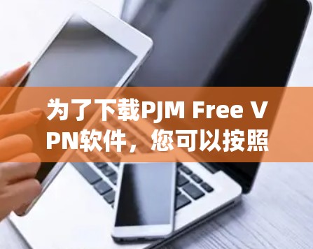 为了下载PJM Free VPN软件，您可以按照以下步骤进行
