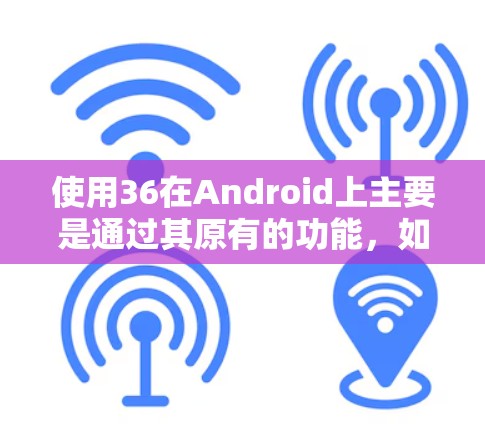 使用36在Android上主要是通过其原有的功能，如备份、管理设备、云桌面、安全中心等，以及通过第三方应用来增强功能。以下是详细的步骤和建议