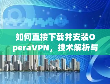 如何直接下载并安装OperaVPN，技术解析与优化建议