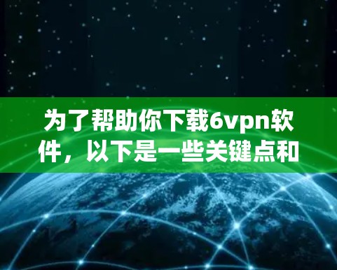 为了帮助你下载6vpn软件，以下是一些关键点和建议