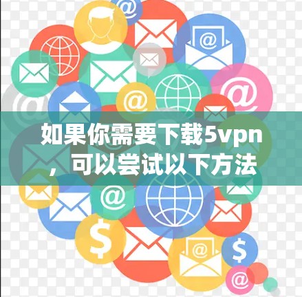 如果你需要下载5vpn，可以尝试以下方法