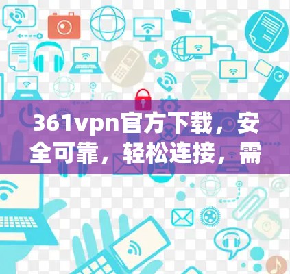 361vpn官方下载,安全可靠,轻松连接,需注意这些细节 361vpn官方下载,安全可靠,轻松连接,需注意这些细节