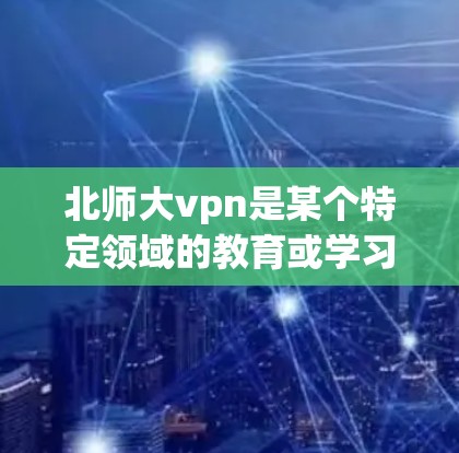 北师大vpn是某个特定领域的教育或学习软件，下载时需确保访问安全、合法渠道。以下是一些步骤建议
