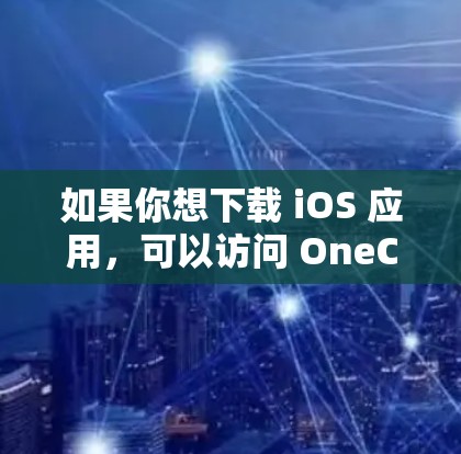 如果你想下载 iOS 应用，可以访问 OneClick 的官网，然后选择要下载的 iOS 应用，并按照步骤完成下载。如果需要更多帮助，可以提供更多细节，以便进一步解答
