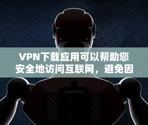 VPN下载应用可以帮助您安全地访问互联网，避免因VPN服务器被恶意软件攻击而产生的数据泄露或网络攻击。以下是一些推荐的VPN应用，帮助您下载并安全使用VPN服务