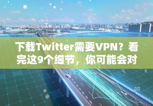 下载Twitter需要VPN？看完这9个细节，你可能会对这个选择产生不同看法