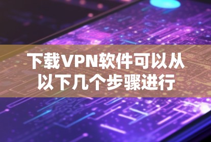 下载VPN软件可以从以下几个步骤进行
