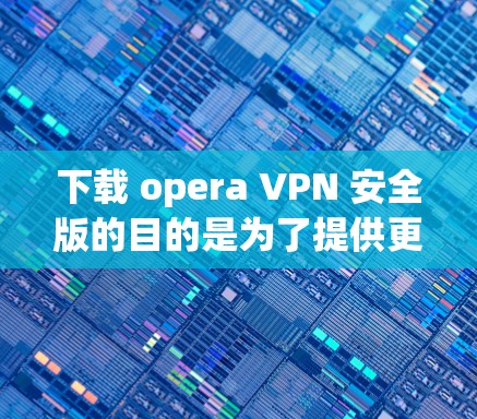 下载 opera VPN 安全版的目的是为了提供更全面的网络安全保护。以下是关于该软件的详细信息