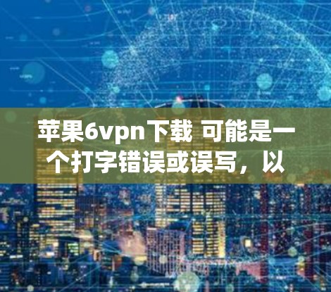 苹果6vpn下载 可能是一个打字错误或误写，以下是一些可能的解释和建议