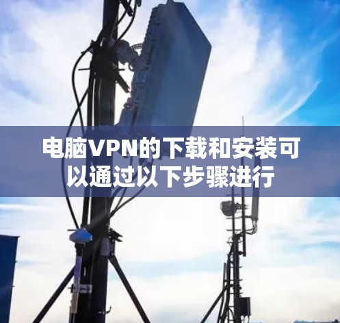 电脑VPN的下载和安装可以通过以下步骤进行