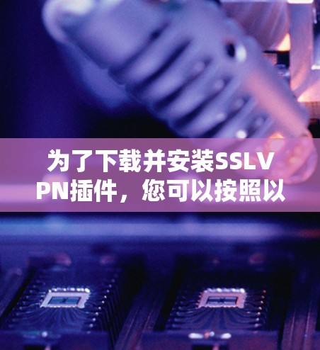 为了下载并安装SSLVPN插件，您可以按照以下步骤进行