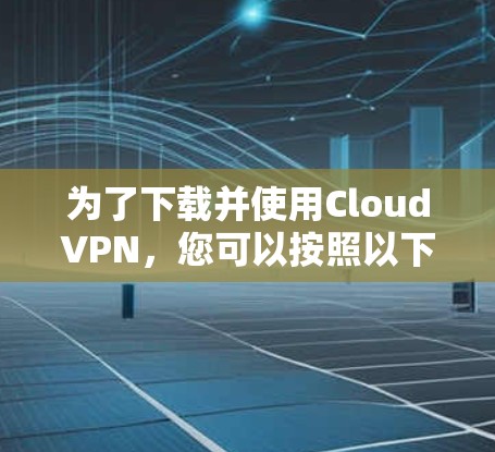 为了下载并使用CloudVPN，您可以按照以下步骤进行