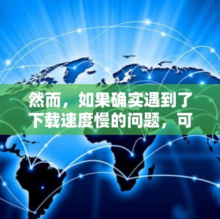 然而,如果确实遇到了下载速度慢的问题,可以尝试以下方法 然而,如果确实遇到了下载速度慢的问题,可以尝试以下方法