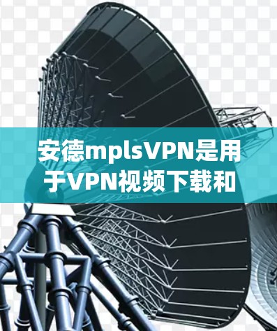 安德mplsVPN是用于VPN视频下载和观看的软件包，通常通过顶盘下载。以下是下载和使用步骤的详细说明