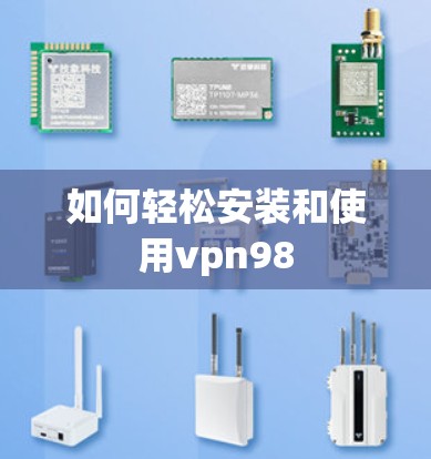 如何轻松安装和使用vpn98 如何轻松安装和使用vpn98