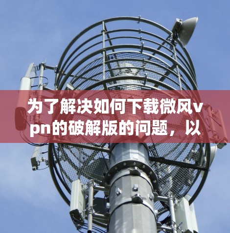 为了解决如何下载微风vpn的破解版的问题,以下是分步指南 为了解决如何下载微风vpn的破解版的问题,以下是分步指南