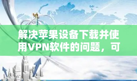 解决苹果设备下载并使用VPN软件的问题，可以按照以下步骤操作