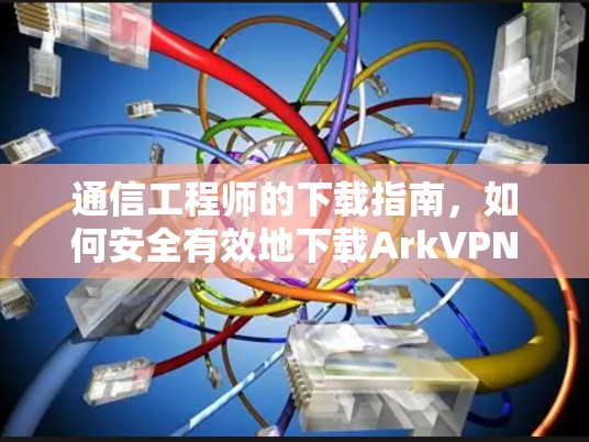 通信工程师的下载指南，如何安全有效地下载ArkVPN安卓版本