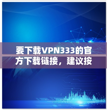 要下载VPN333的官方下载链接，建议按照以下步骤操作