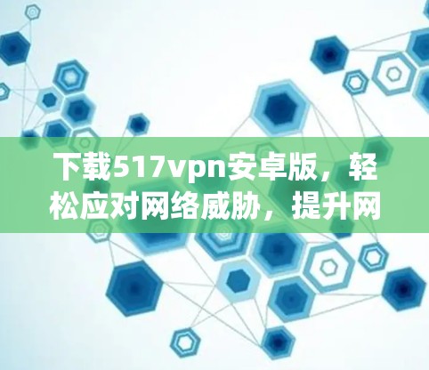 下载517vpn安卓版,轻松应对网络威胁,提升网络安全 下载517vpn安卓版,轻松应对网络威胁,提升网络安全
