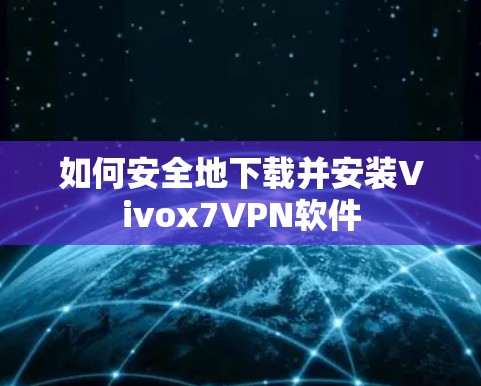 如何安全地下载并安装Vivox7VPN软件 如何安全地下载并安装Vivox7VPN软件
