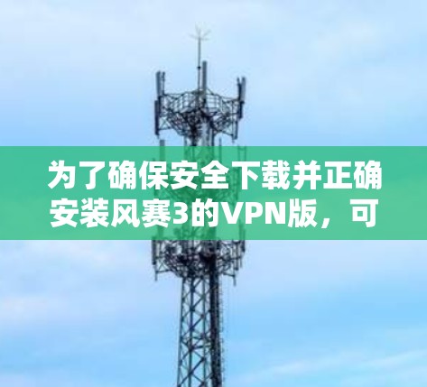 为了确保安全下载并正确安装风赛3的VPN版，可以按照以下步骤进行操作